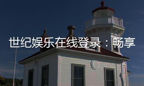 世纪娱乐在线登录:畅享顶级棋牌电游的尊贵体验