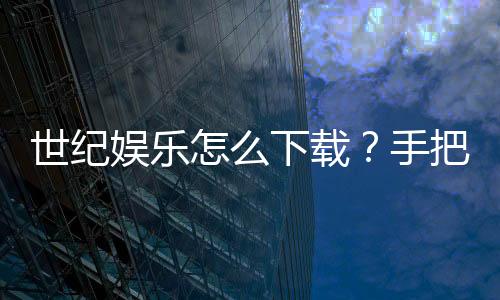 世纪娱乐怎么下载?手把手教你快速安装畅玩