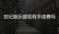 世纪娱乐提现有手续费吗？手续费标准及到账时间详解