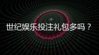 世纪娱乐投注礼包多吗？深度解析平台福利与实战攻略