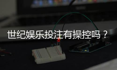 世纪娱乐投注有操控吗?深度解析平台公平性与玩家应对策略