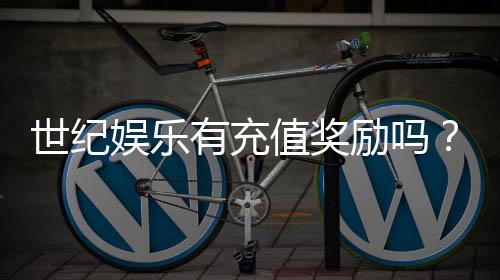 世纪娱乐有充值奖励吗?充值返利活动详情大揭秘