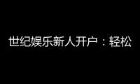 世纪娱乐新人开户：轻松注册享首存礼金与独家优惠