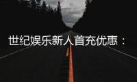 世纪娱乐新人首充优惠：注册即享三重豪礼与高额返利