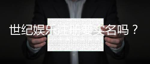 世纪娱乐注册要实名吗?实名认证流程与注意事项详解