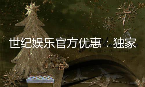 世纪娱乐官方优惠:独家福利与高额返水等你来拿