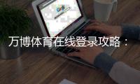 万博体育在线登录攻略：最新登录入口、注册流程与安全注意事项