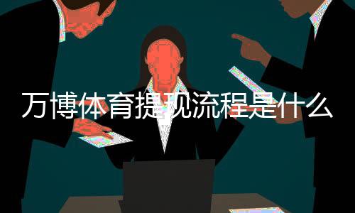 万博体育提现流程是什么?新手必看提现步骤、到账时间与安全注意事项详解