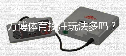 万博体育投注玩法多吗？玩法种类全解析与新手实战攻略