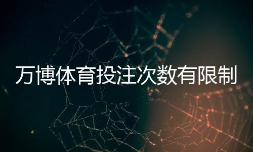 万博体育投注次数有限制吗?次数规则、风控机制与合规投注建议详解