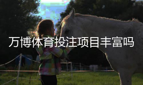 万博体育投注项目丰富吗?投注种类、玩法与优势全面解析