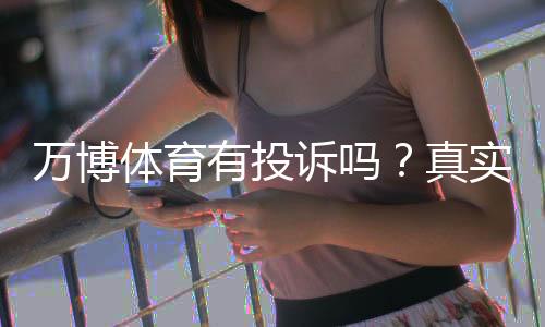 万博体育有投诉吗?真实投诉汇总与维权攻略