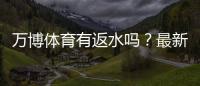 万博体育有返水吗？最新返水政策、计算方法与领取注意事项全解析