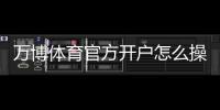 万博体育官方开户怎么操作？新手注册流程与常见问题详解
