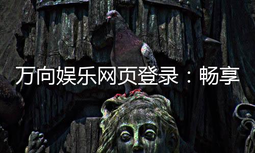 万向娱乐网页登录:畅享顶级棋牌电游的极致体验