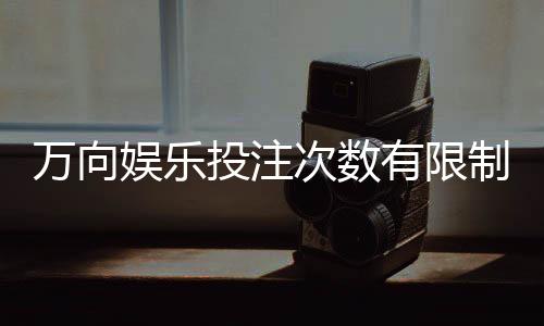万向娱乐投注次数有限制吗?详解平台规则与突破技巧