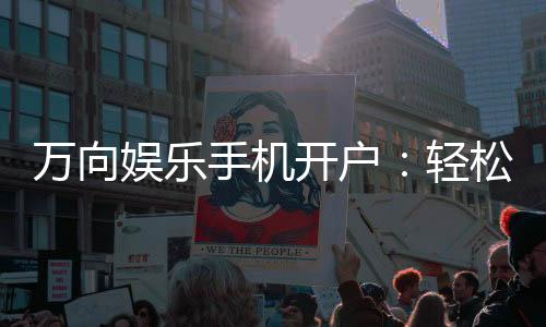 万向娱乐手机开户:轻松三步完成注册畅享顶级游戏体验