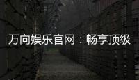 万向娱乐官网：畅享顶级棋牌与电子游艺的豪华盛宴