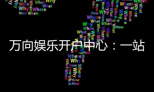 万向娱乐开户中心:一站式注册指南与新手礼包领取攻略