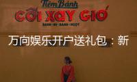 万向娱乐开户送礼包：新会员专享豪礼大放送