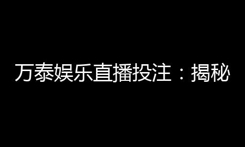 万泰娱乐直播投注:揭秘高胜率玩家的投注技巧与实战心得
