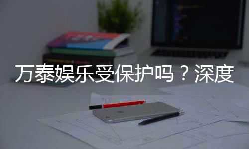 万泰娱乐受保护吗?深度解析其安全性与玩家保障措施