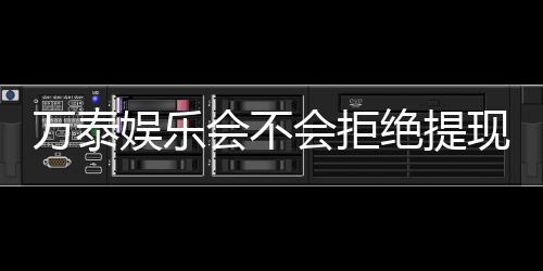万泰娱乐会不会拒绝提现?深度解析平台提款规则与到账时效