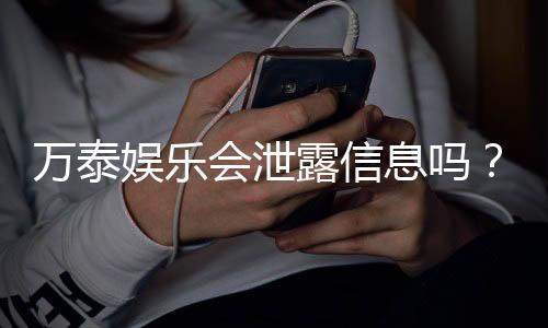 万泰娱乐会泄露信息吗?深度解析平台安全性及隐私保护措施