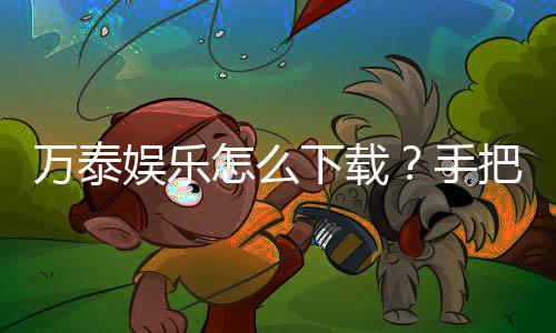 万泰娱乐怎么下载？手把手教你快速安装畅玩
