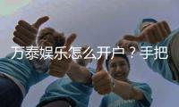 万泰娱乐怎么开户？手把手教你快速完成注册流程