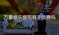 万泰娱乐提现有手续费吗？手续费标准与到账时间详解