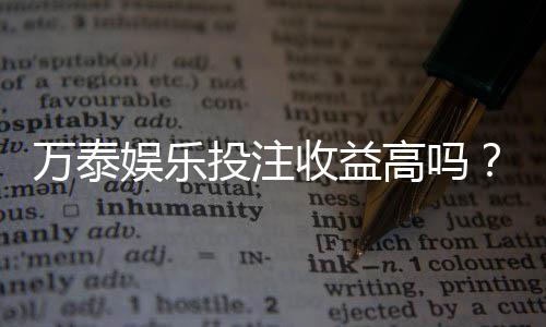万泰娱乐投注收益高吗?资深玩家揭秘真实盈利情况