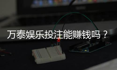 万泰娱乐投注能赚钱吗?揭秘真实盈利模式与实战技巧