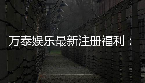 万泰娱乐最新注册福利:新会员专享豪礼与高额返水活动