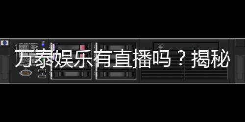 万泰娱乐有直播吗?揭秘平台真人直播与特色游戏体验