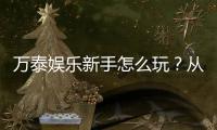 万泰娱乐新手怎么玩？从注册到实战的完整入门指南