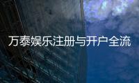 万泰娱乐注册与开户全流程：轻松完成账号创建与首存攻略