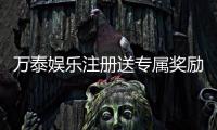 万泰娱乐注册送专属奖励：新会员首存礼包限时加码
