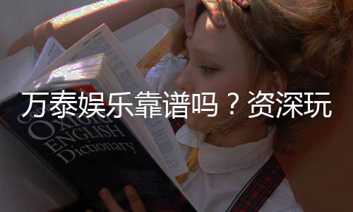 万泰娱乐靠谱吗？资深玩家亲测平台安全性与游戏体验