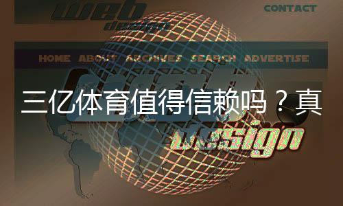 三亿体育值得信赖吗?真实评测与安全性深度解析