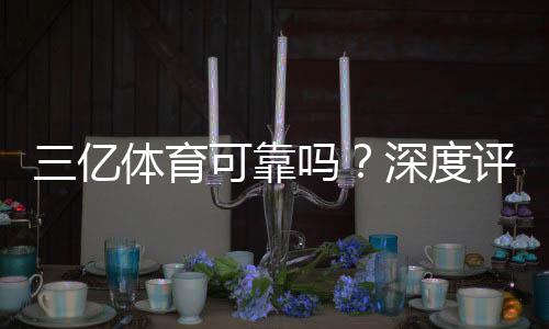 三亿体育可靠吗?深度评测:安全性、信誉与提现攻略
