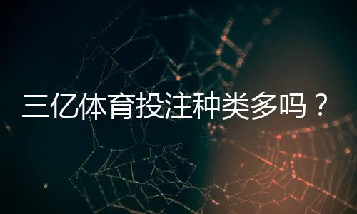 三亿体育投注种类多吗?全方位解析各类玩法与新手投注攻略