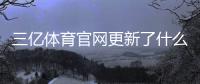 三亿体育官网更新了什么？新版亮点与使用攻略一分钟看懂