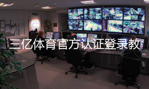 三亿体育官方认证登录教程：官方入口、注册步骤与安全登录指南
