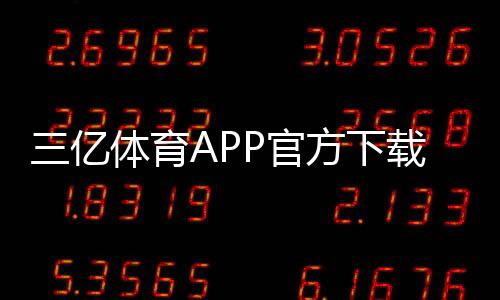 三亿体育APP官方下载通道如何进入?最新版安全下载与安装全攻略
