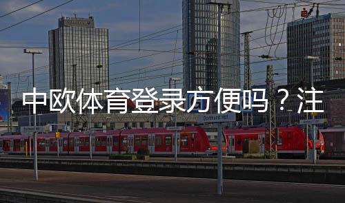 中欧体育登录方便吗?注册登录流程、常见问题与快捷登录技巧详解