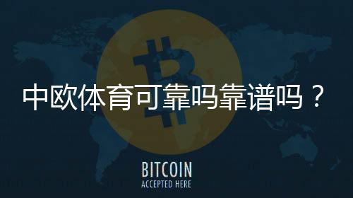 中欧体育可靠吗靠谱吗？官方资质、资金安全与用户口碑全面评测