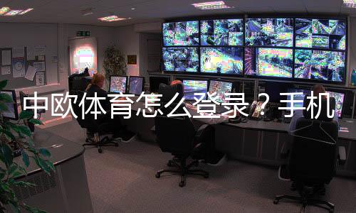 中欧体育怎么登录?手机电脑快速登录教程与常见问题解决