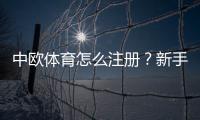 中欧体育怎么注册？新手注册流程图文详解与常见问题解答