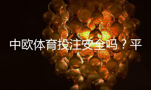 中欧体育投注安全吗?平台合法性、资金保障与用户评价全面解析